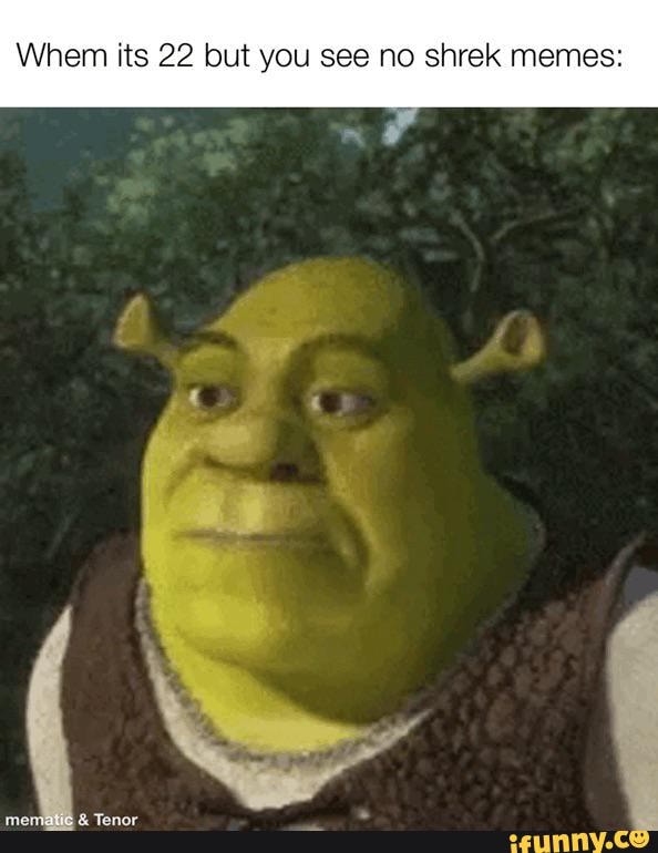 When its 22 but you see no shrek memes: - iFunny