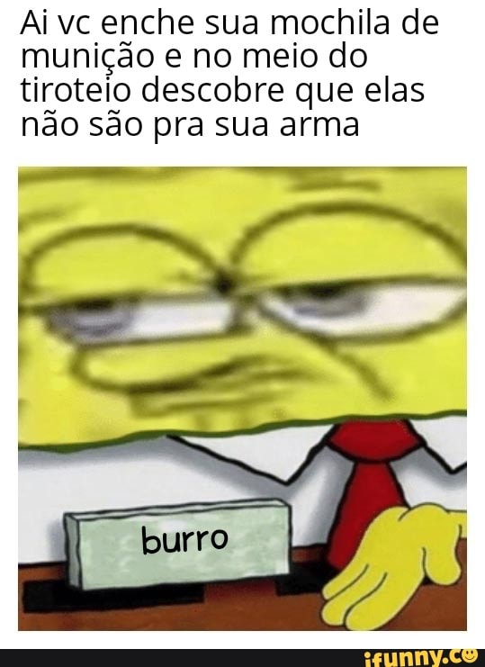 Ai vc enche sua mochila de
munição e no meio do
tiroteio descobre que elas
não são pra sua arma
