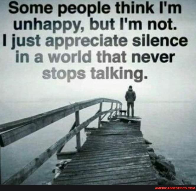 Some people think I'm unhappy, but I'm not.
just appreciate silence in a world that never stops talking.