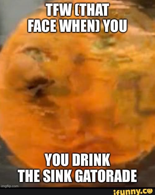 STFWCTHAT SFACE WHEN)
YOU DRINK THE SINK GATORADE