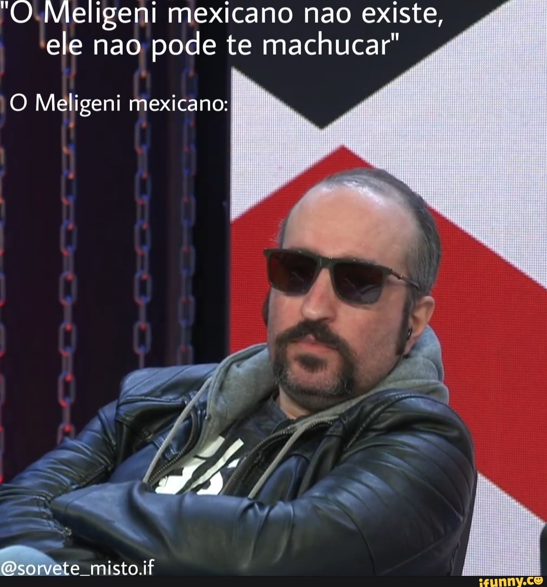 'O Meligeni mexicano nao existe, ele nao pode te machucar"
O Meligeni mexicano: ma,
sã
(sorvete misto.if
