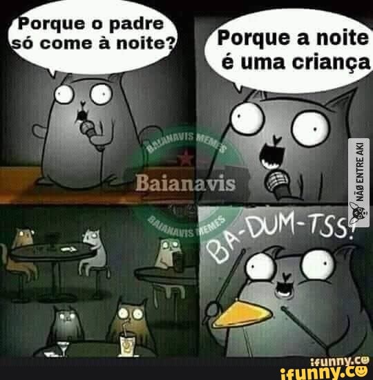 Porque o padre só come a noite?
Porque a noite é uma criança
não xrre xi