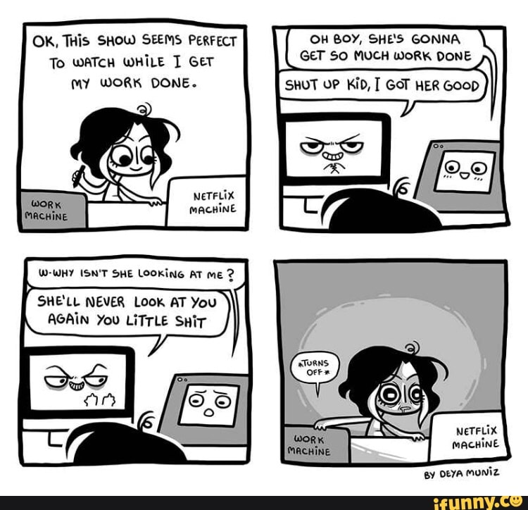 OH BOY, SHE'S GONNA OK, THis SHOW SEEMS PERFECT
To WATCH WHILE T GET
MY WORK DONE.
W-WHY ISN'T SHE LooKine AT me 2
SHE'LL NEVER Look AT You
AGAIN You LITTLE SHiT