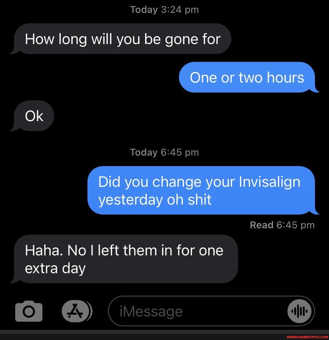 Today pm
One or two hours
How long will you be gone for
Ok
Today pm
Dic you change your Invisalign yesterday oh shit
Read pm
Haha. No I left them in for one extra day
Message