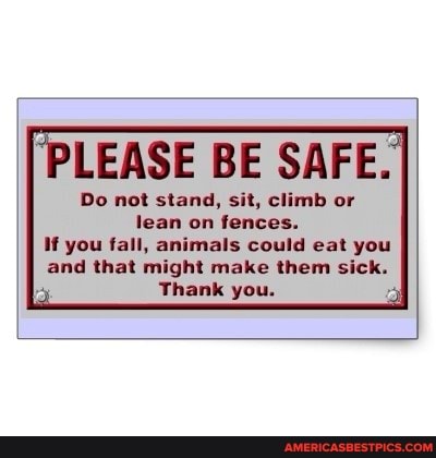 LEASE BE SAFE.
Do not stand, sit, climb or
lean on fences.
If you fall, animals could eat you and that might make them sick.
Thank you.
