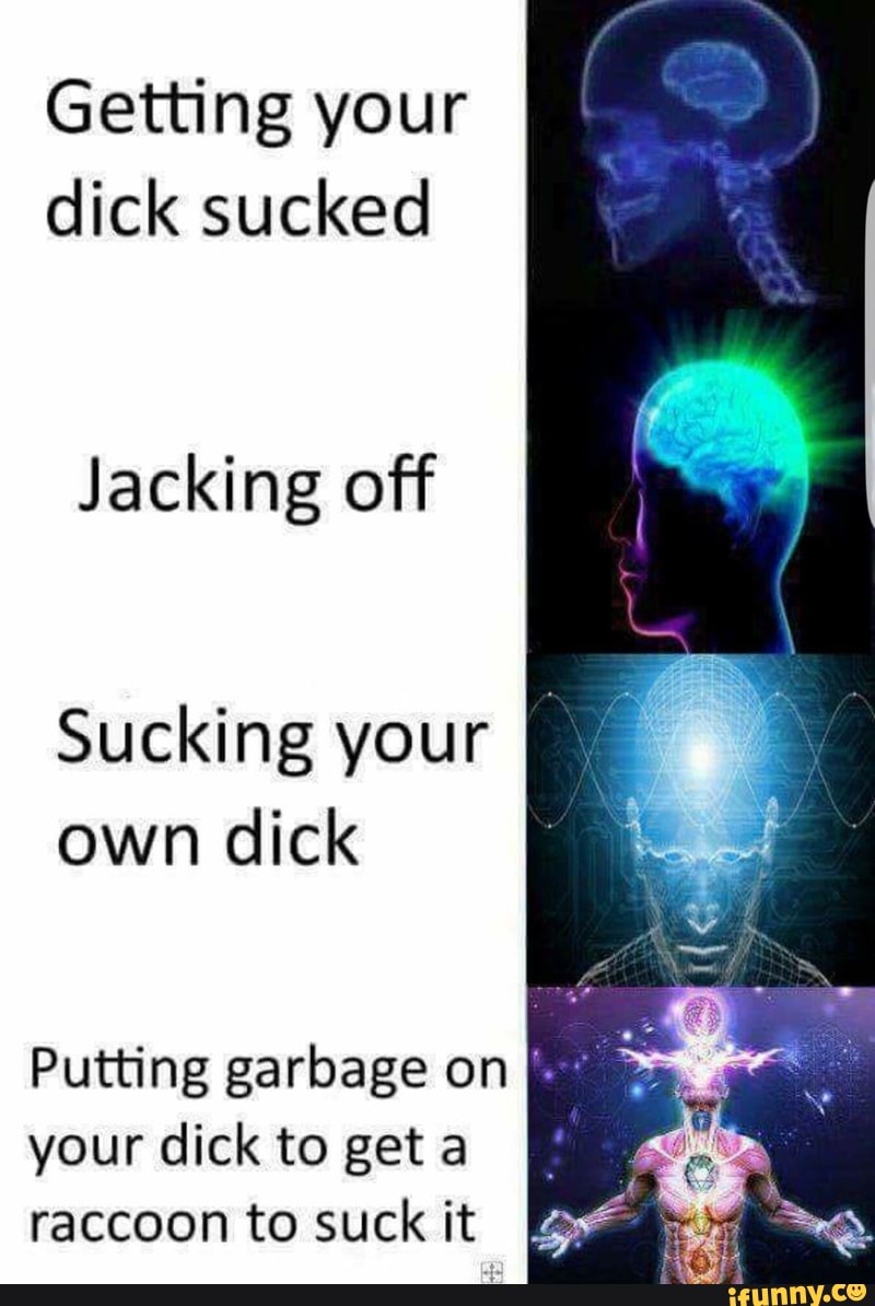 Getting your dick sucked Jacking off Sucking your own dick Putting garbage ...