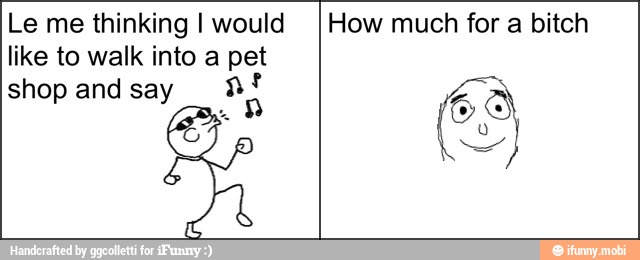 Le me thinking I would
like to walk into a pet
shop and say a
How much for a bitch