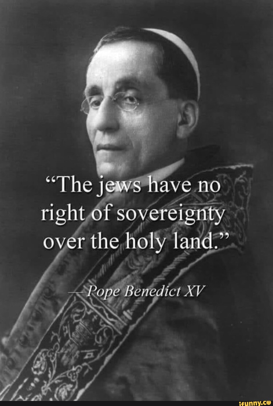 "The jews have no
night of so sovereigrity over the holy land."
Rope Benedict XV