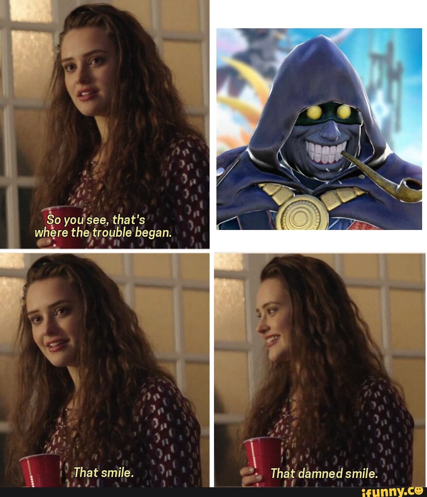 So youlsee, that's where the, trouble' began. That smile. That damned