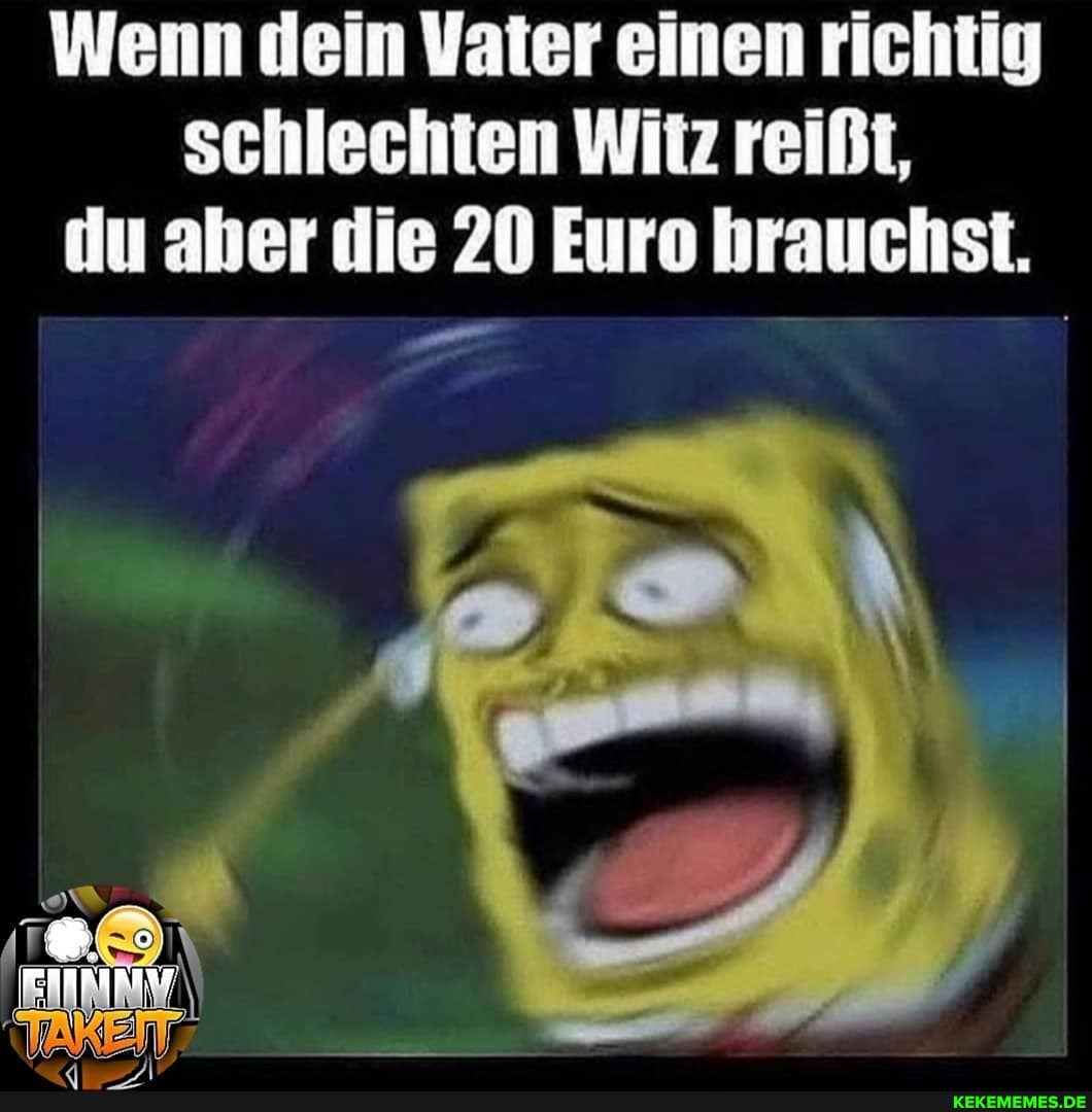 Wenn dein Vater einen richtig schlechten Witz reißt, du aber die 20 Euro hrauchst.