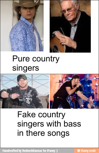 Pure country
singers
Fake country
singers with bass
in there songs