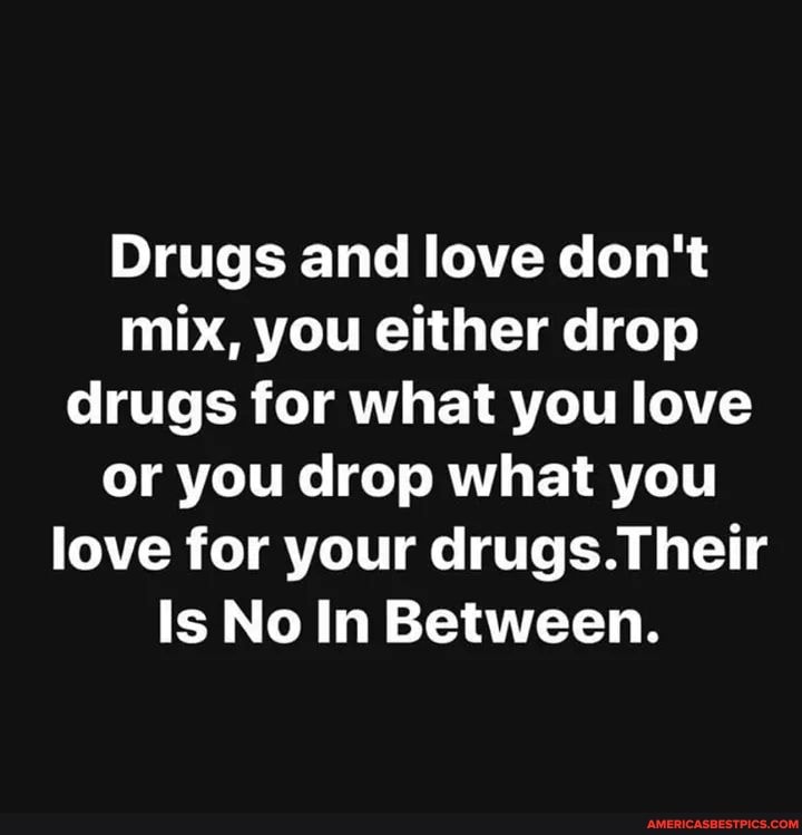 Drugs and love don't mix, you either drop drugs for what you love or you drop what you love for your drugs.Their
Is No In Between.