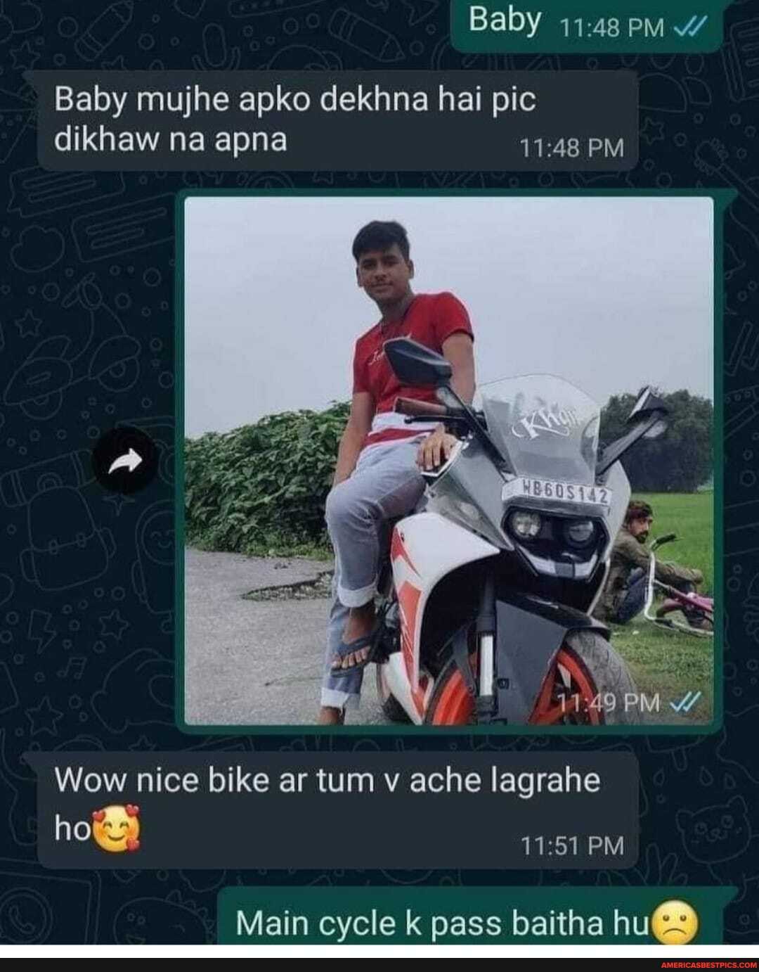 Baby 11.48 pm W
Baby mujhe apko dekhna hai pic dikhaw na apna PM
PM
Wow nice bike ar tum v ache lagrahe
ho PM
Main cycle k pass baitha