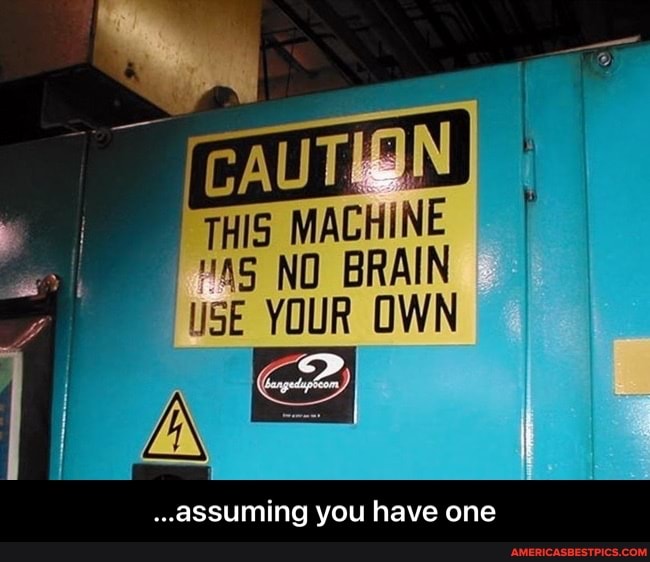 THIS MACHINE NO BRAIN SE YOUR OWN
..assuming you have one - ...assuming you have one