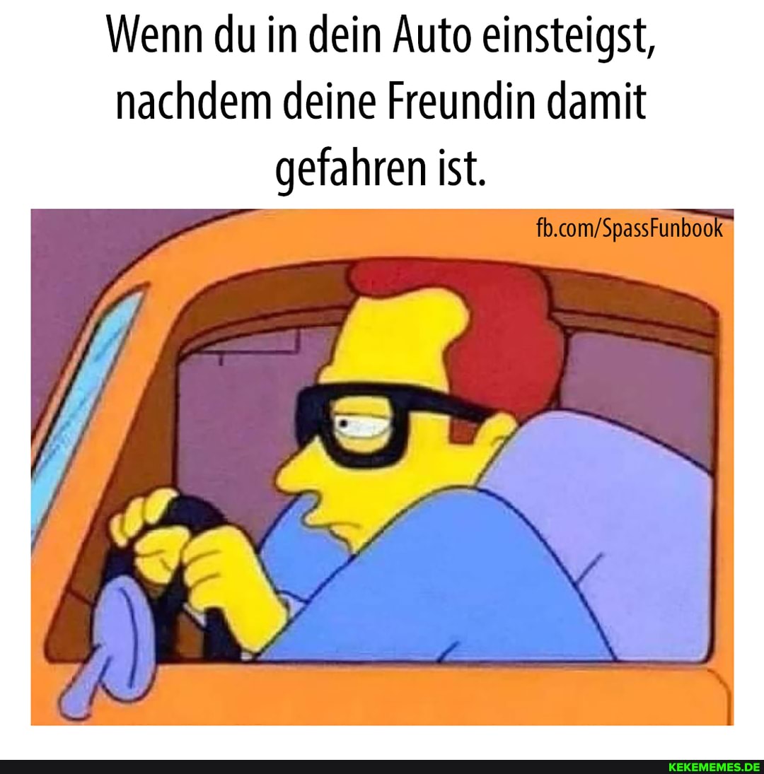 Wenn du in dein Auto einsteigst, nachdem deine Freundin damit gefahren ist.