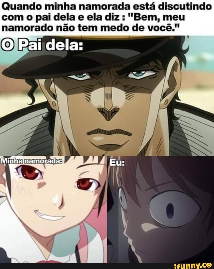 Quando minha namorada está discutindo
com 0 pai dela e ela diz: "Bem, meu
namorado nao tem medo de vocé."
