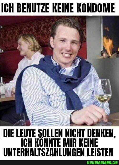 ICH BENUTZE KEINE KONDOME
DIE LEUTE SOLLEN NICHT DENKEN,
ICH KONNTE MIR KEINE