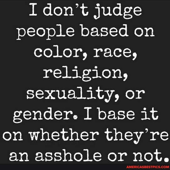 I don't judge people based on color, race, religion, sexuaLity, or gender. I base it on whether they re
AW nnnt