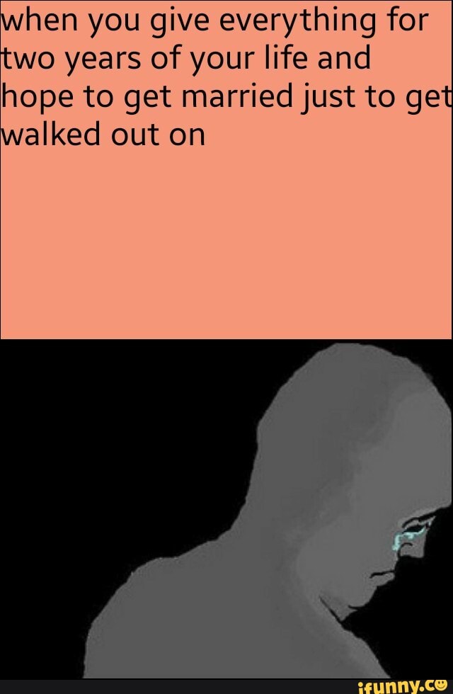 when you give everything for wo years of your life and
hope to get married just to get walked out on