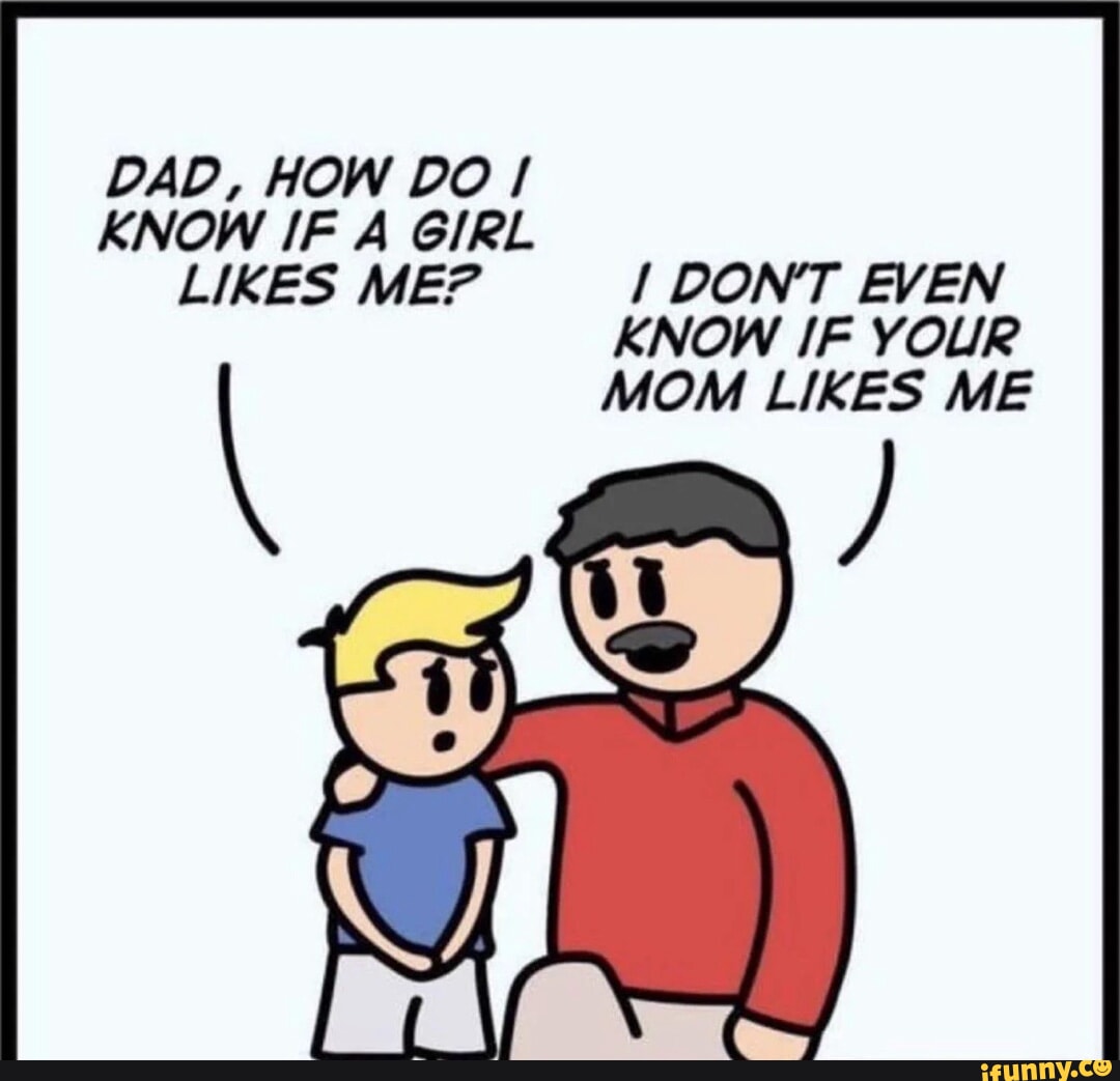 DAD, HOW DO I KNOW IF A GIRL. LIKES ME? I DONT EVEN KNOW IF YOUR \ MOM