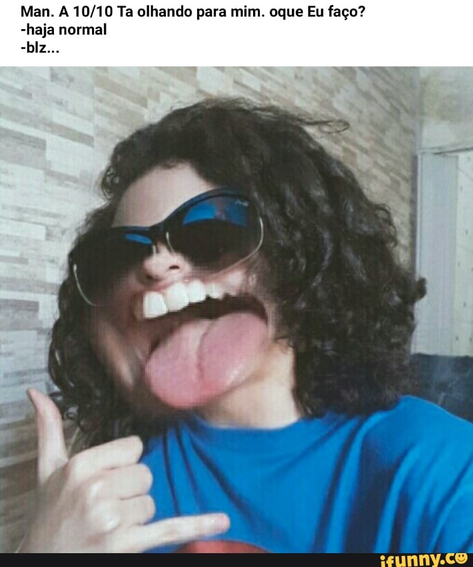 Man. A 10/10 Ta olhando para mim. oque Eu faço?
-haja normal