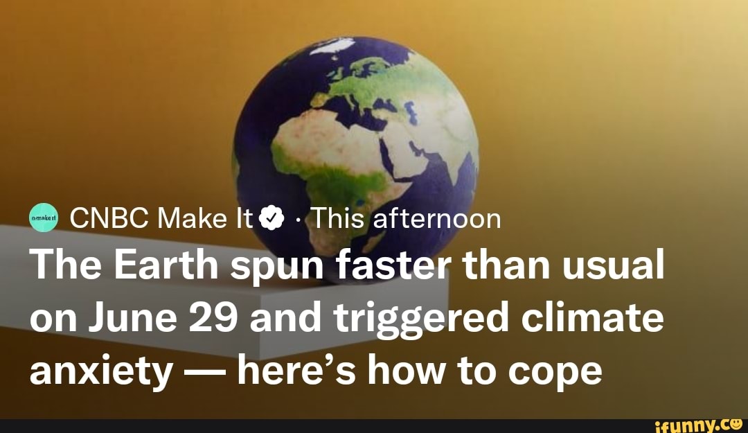 Ow CNBC Make It "This afternoon The Earth spun faster than usual on June 29 and triggered climate anxiety - here's how to cope - iFunny