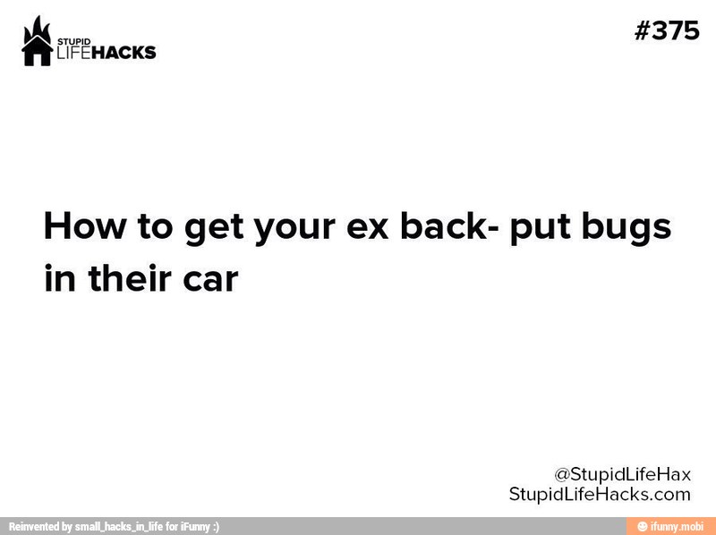 How to get your ex back- put bugs
in their car
StupidLifeHacks.com