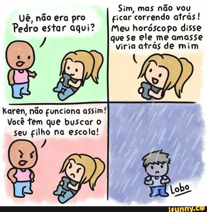 Sim, mas não vou ficar correndo atrás!
Meu horóscopo disse que se ele me amasse viria atrás de mim
Ué, não era pro
Pedro estar aqui?
Karen, não gunciona assim!
Você tem que buscar o seu gilho na escola!