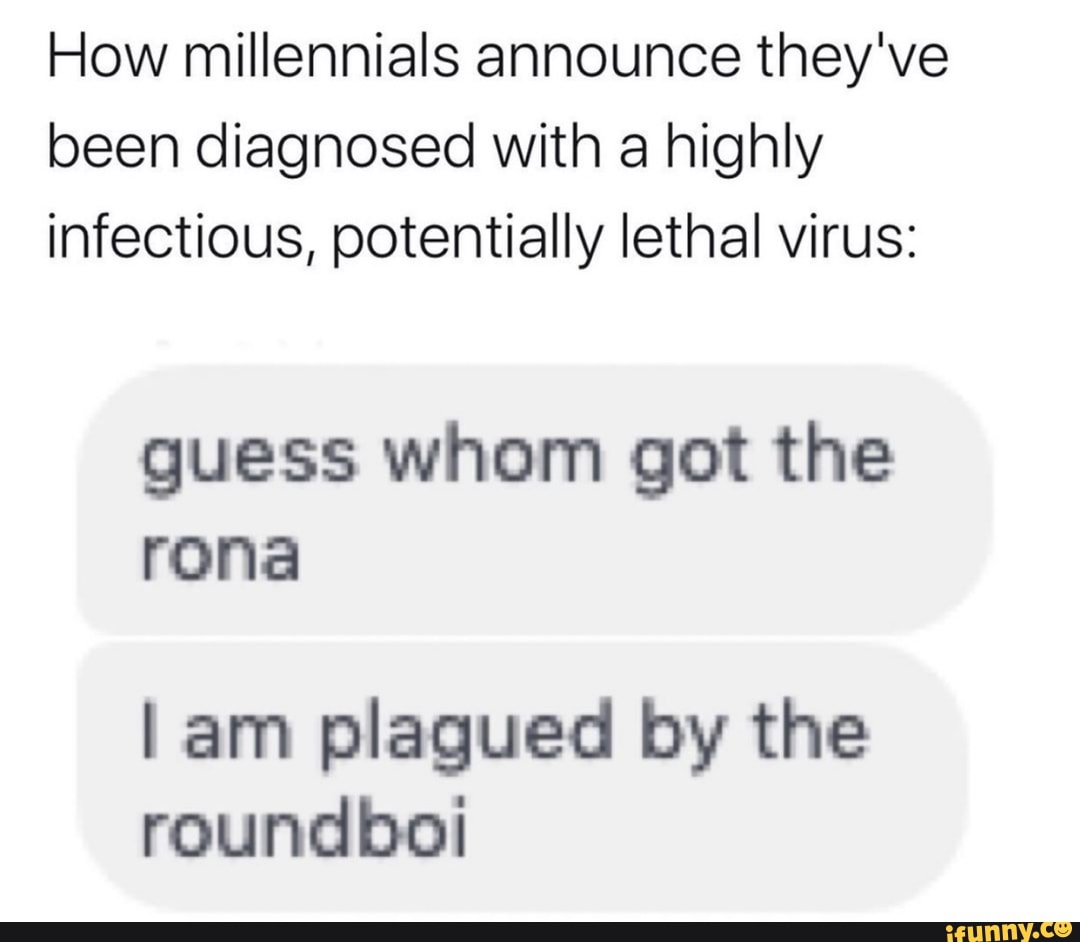 How millennials announce they've
been diagnosed with a highly
infectious, potentially lethal virus:
guess whom got the
I am plagued by the
roundboi