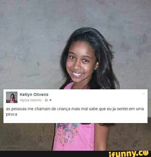 A
Agora
as pessoas me chamam de criança mais mai sabe que eu ja sentei em uma
piraca