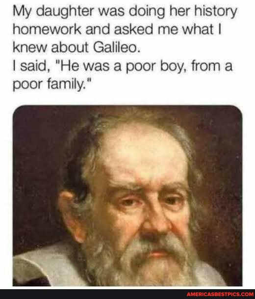 My daughter was doing her history homework and asked me what I knew about Galileo.
said, "He was a poor boy, from a poor family."