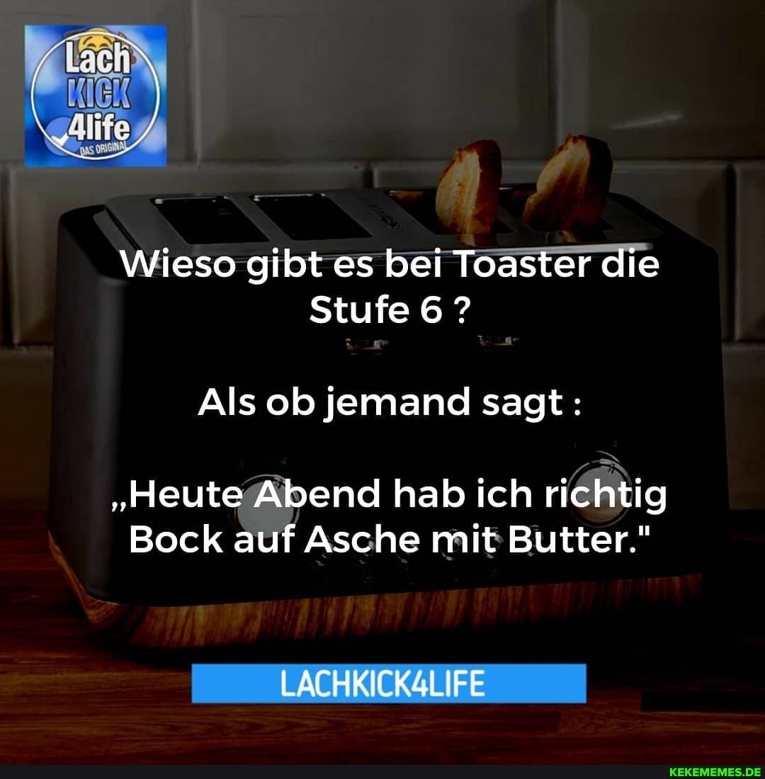 Wieso gibt es bei Toaster die
Stufe 6 ?
Als ob jemand sagt:
"Heute Abend hab ich richtig
Bock auf Asche mit Butter."
LACHKICK4LIFE