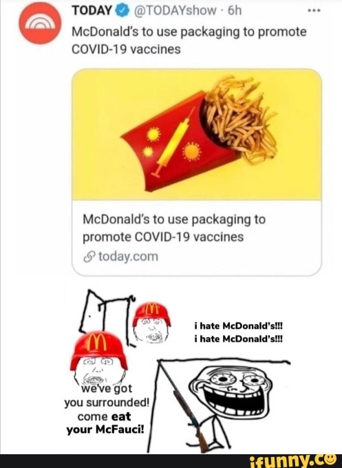 TODAY @ @TODAYshow
McDonald's to use packaging to promote
COVID-19 vaccines
McDonald's to use packaging to promote COVID-19 vaccines
i hate McDonald': i hate McDonald'stt!
'we've got you surrounded! come eat your McFauci!