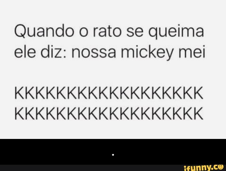 Quando o rato se queima
ele diz: nossa mickey mei - .