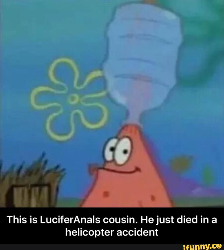 This is LuciferAnals cousin. He just died in a
helicopter accident - This is LuciferAnals cousin. He just died in a helicopter accident