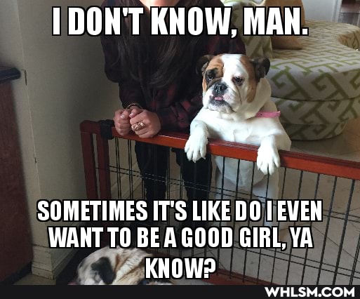 DON'T KNOW, MAN.
re,
SOMETIMES IT'S LIKE DO EVEN WANT TO BE GOOD GIRL, YA