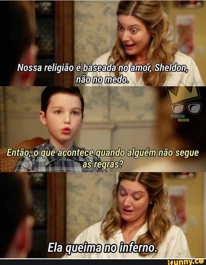 Nossa religião é baseada novamor, Sheidon, não no.medo.
Ge
Ela 'inferno.