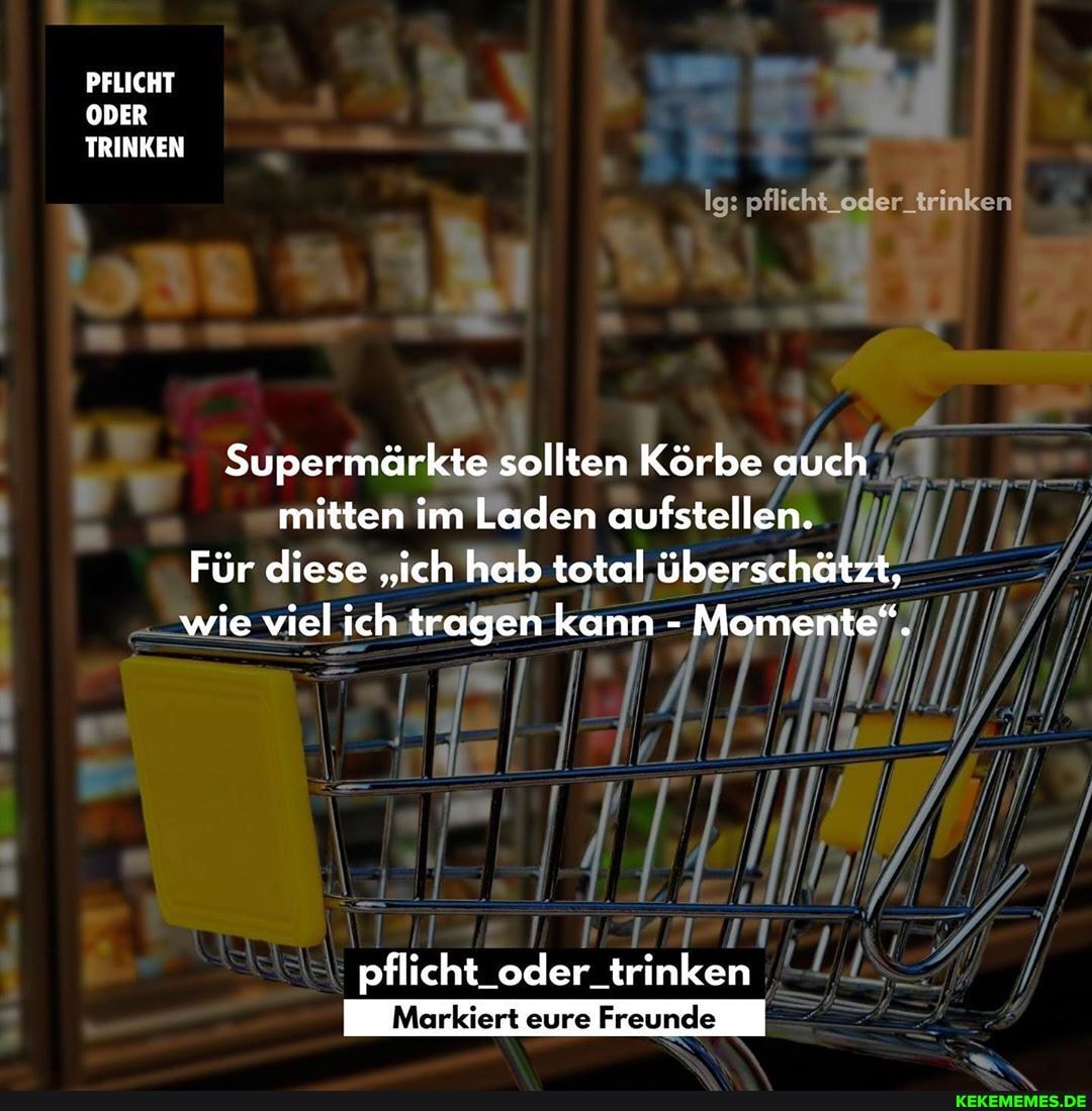 PFLICHT ODER TRINKEN
Ig: pflichtZoder_trinken
Supermärkte sollten Körbe auch mitten im Laden aufstellen.
Für diese "ich hab total überschätzt, wie viel ich tragen kann - Momente".
pflicht_oder_trinken
Markiert eure Freunde