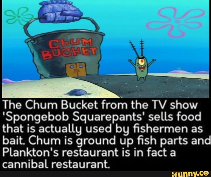 The Chum Bucket From Spongebob Squarepants Sells Food That Is Actually Used Bg ï¬shermen As Bait Chum Is Ground Up ï¬sh Parts And Plankton S Restaurant Is In Fact A Cannibal Restaurant