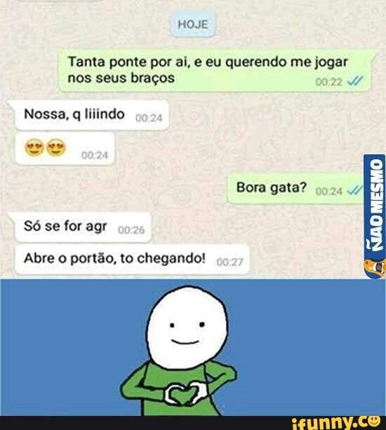 Tanta ponte por ai, e eu querendo me jogar
nos seus braços
00:22 W
Nossa,
q
liiindo
Abre o portão, to chegando!