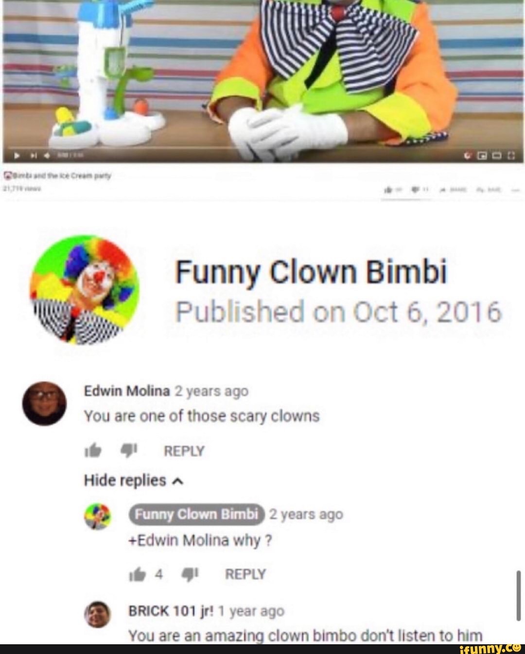 Funny Clown Bimbi Published on Oct 6, 2016 Edwin Molina 2 years ago You are  one of those scary clowns TN e 2 years ago BRICK 101 jr! 1 year ago amazing  