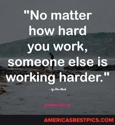"No matter how hard you work,
someone else is working harder."