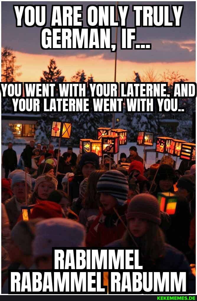 YOU ARE ONLY TRULY GERMAN, IF...
YOU WENT WITH YOUR LATERNE. AND YOUR LATERNE WENT WITH YOU..
ts
RABIMMEL PARRMIME! RARIINM
