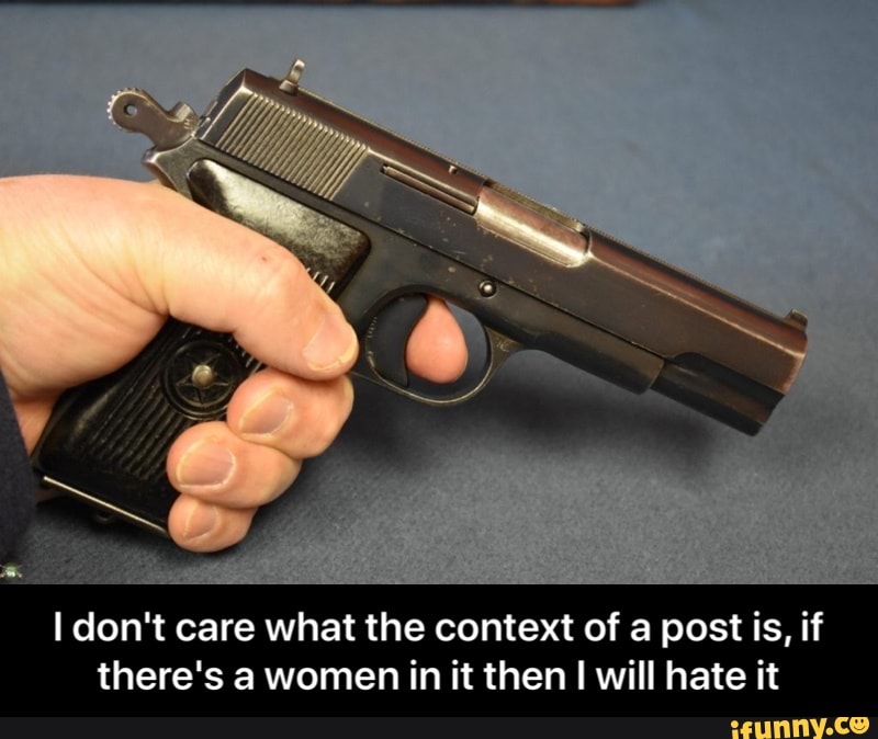 I don't care what the context of a post is, if
there's a women in it then I will hate it - I don't care what the context of a post is, if there's a women in it then I will hate it