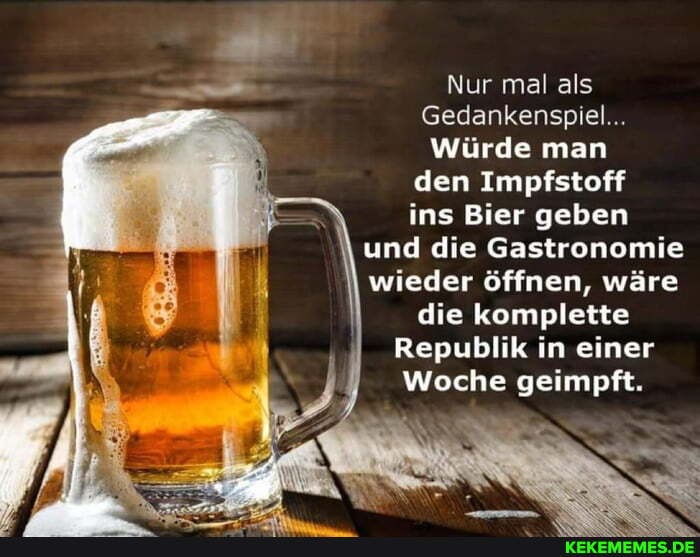 Nur mal als
Gedankenspiel...
Würde man
den Impfstoff ins Bier geben und die Gastronomie wieder öffnen, wäre
I die komplette
Republik in einer
Woche geimpft.
