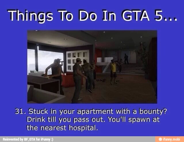 31. Stuck in your apartment with a bounty?
Drink till you pass out. You'll spawn at
the nearest hospital.