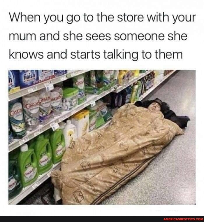 When you go to the store with your mum and she sees someone she knows and starts talking to them