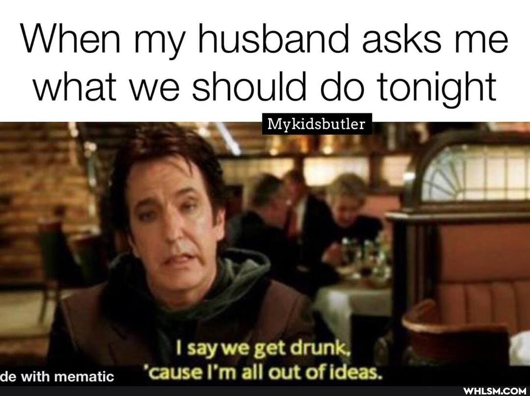 When my husband asks me
what we should do tonight
Mykidsbutler
I say we get drunk, q
da with mamatir cause I'm all out of ideas.