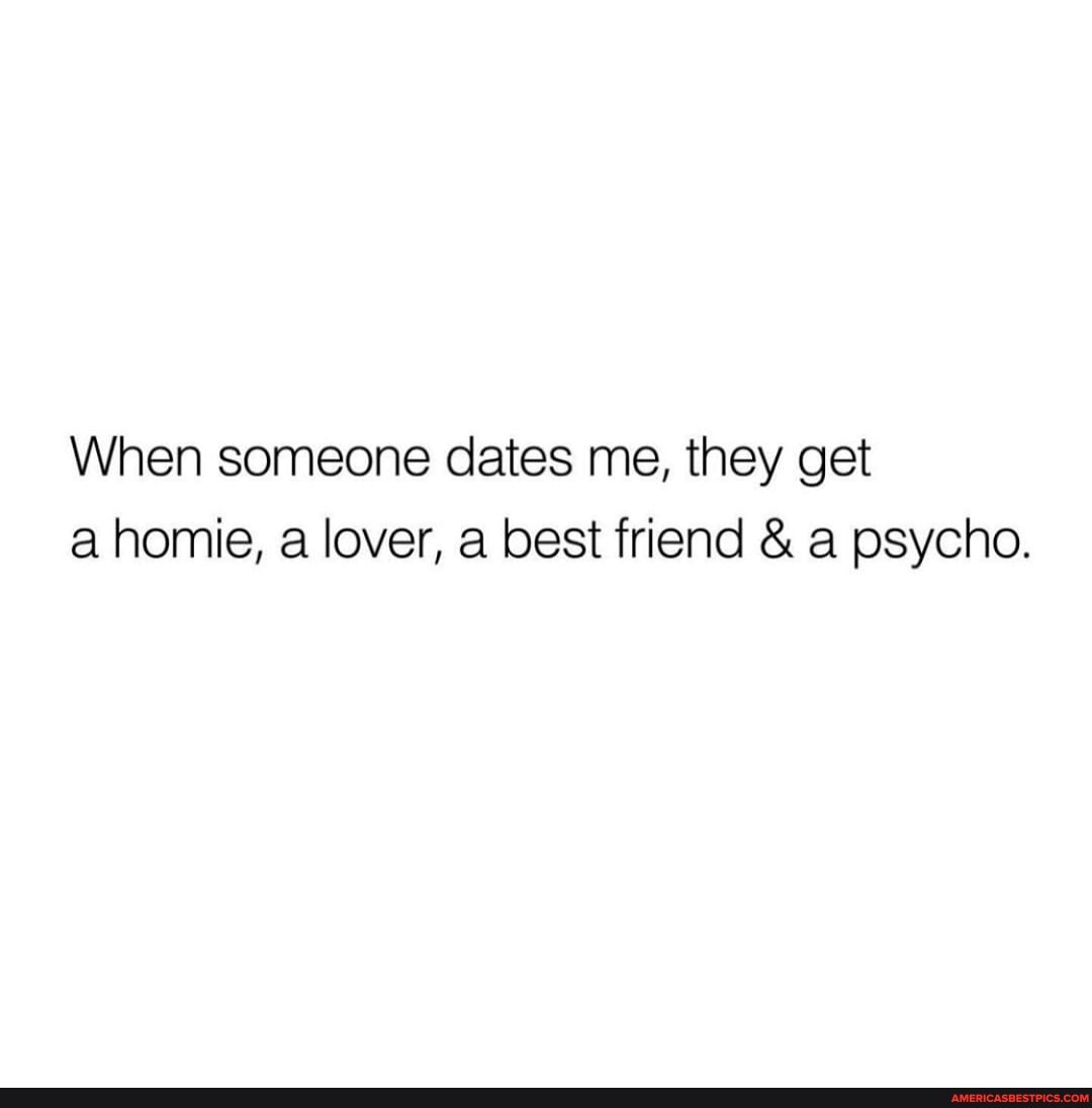 When someone dates me, they get a homie, a lover, a best friend & a psycho.