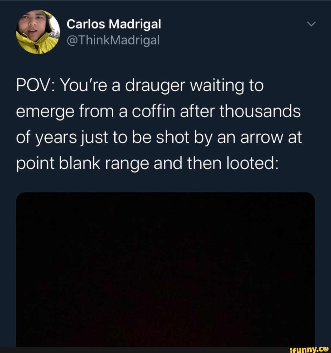 POV: You're a drauger waiting to
emerge from a coffin after thousands
of years just to be shot by an arrow at
point blank range and then looted: